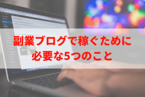 ブログの稼ぎ方｜サラリーマンが副業ブログで稼ぐために必要な5つのこと