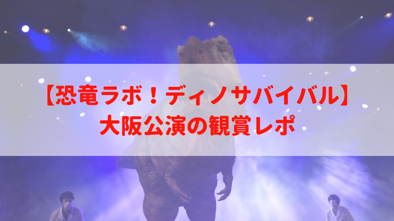 【恐竜ラボ！ディノサバイバル感想】写真撮影OK！大阪公演レポ